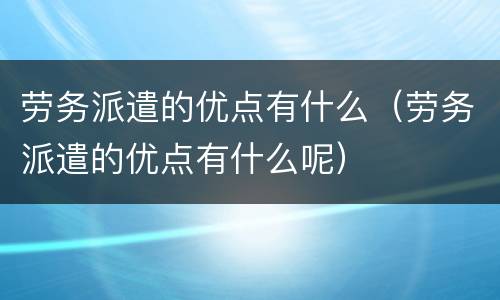劳务派遣的优点有什么（劳务派遣的优点有什么呢）