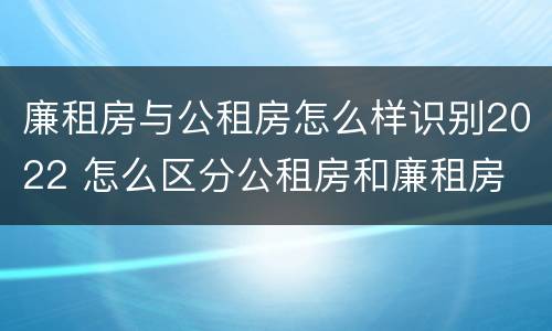 廉租房与公租房怎么样识别2022 怎么区分公租房和廉租房