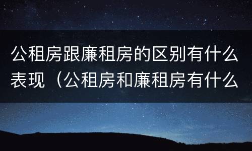公租房跟廉租房的区别有什么表现（公租房和廉租房有什么区）