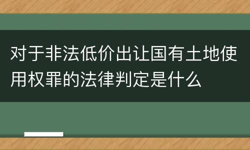 对于非法低价出让国有土地使用权罪的法律判定是什么