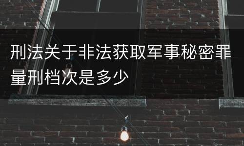 刑法关于非法获取军事秘密罪量刑档次是多少