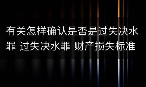 有关怎样确认是否是过失决水罪 过失决水罪 财产损失标准