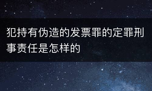 犯持有伪造的发票罪的定罪刑事责任是怎样的