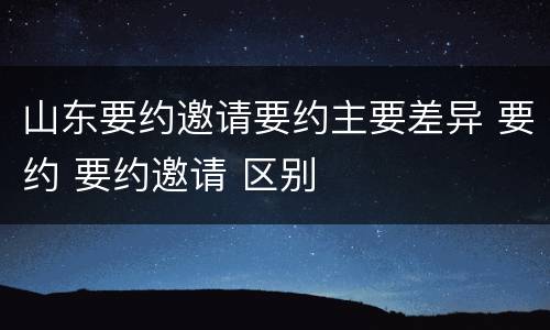 山东要约邀请要约主要差异 要约 要约邀请 区别