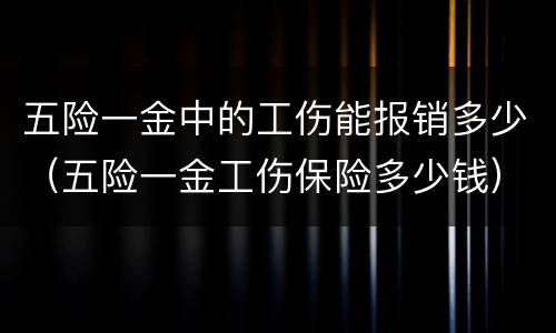 五险一金中的工伤能报销多少（五险一金工伤保险多少钱）