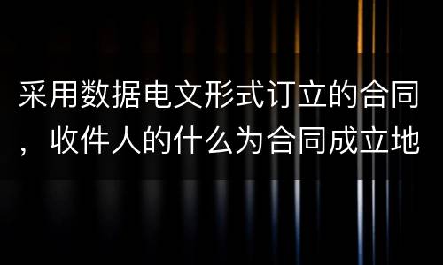 采用数据电文形式订立的合同，收件人的什么为合同成立地点