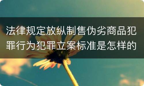 法律规定放纵制售伪劣商品犯罪行为犯罪立案标准是怎样的