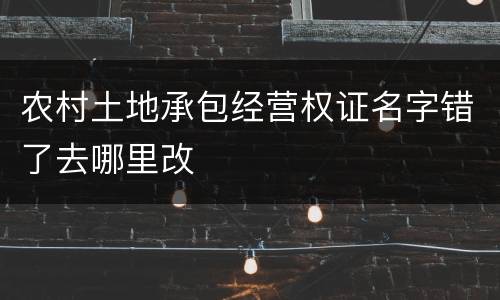 农村土地承包经营权证名字错了去哪里改