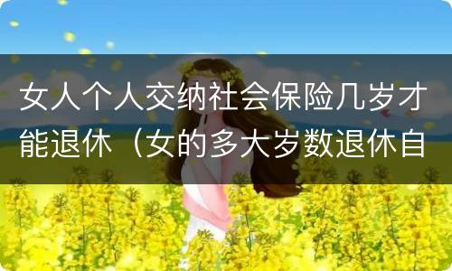 女人个人交纳社会保险几岁才能退休（女的多大岁数退休自己交的社保）