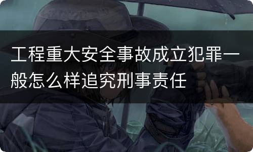 工程重大安全事故成立犯罪一般怎么样追究刑事责任
