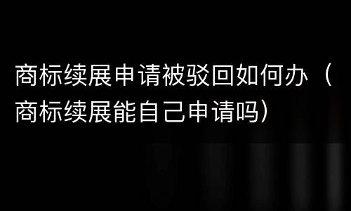 商标续展申请被驳回如何办（商标续展能自己申请吗）