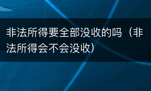非法所得要全部没收的吗（非法所得会不会没收）