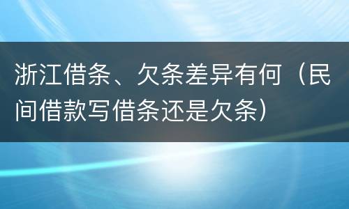 浙江借条、欠条差异有何（民间借款写借条还是欠条）