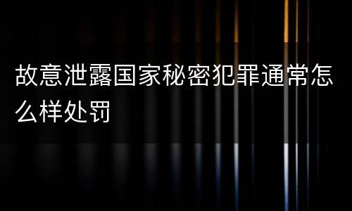 故意泄露国家秘密犯罪通常怎么样处罚