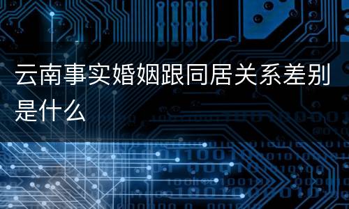云南事实婚姻跟同居关系差别是什么
