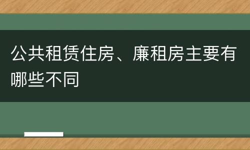 公共租赁住房、廉租房主要有哪些不同