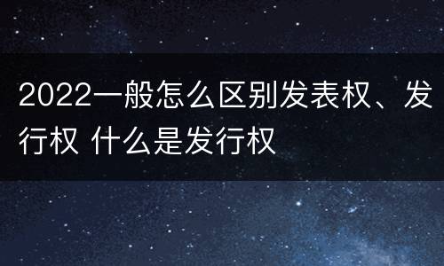 2022一般怎么区别发表权、发行权 什么是发行权
