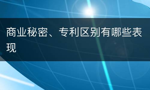 商业秘密、专利区别有哪些表现