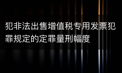 犯非法出售增值税专用发票犯罪规定的定罪量刑幅度