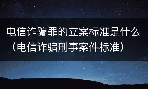 电信诈骗罪的立案标准是什么（电信诈骗刑事案件标准）