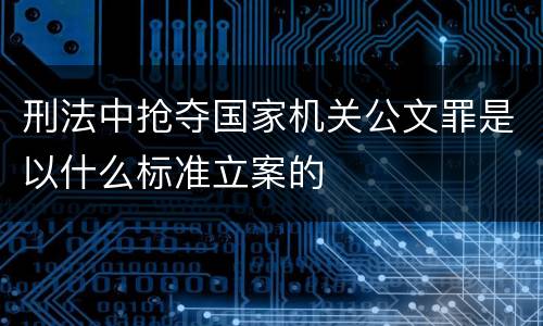 刑法中抢夺国家机关公文罪是以什么标准立案的