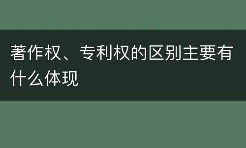 著作权、专利权的区别主要有什么体现
