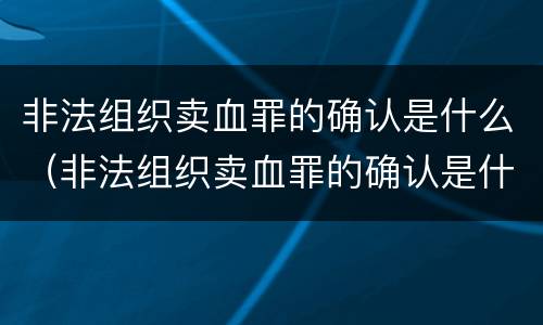 非法组织卖血罪的确认是什么（非法组织卖血罪的确认是什么案件）