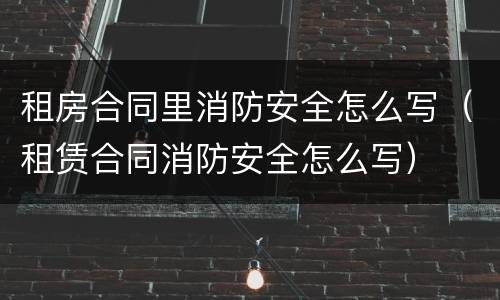租房合同里消防安全怎么写（租赁合同消防安全怎么写）