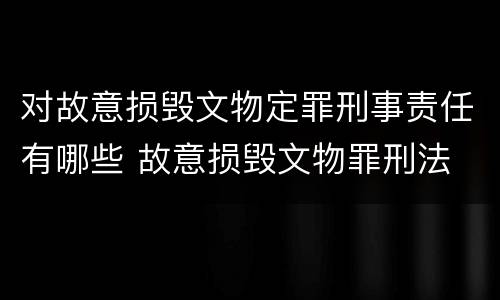 对故意损毁文物定罪刑事责任有哪些 故意损毁文物罪刑法