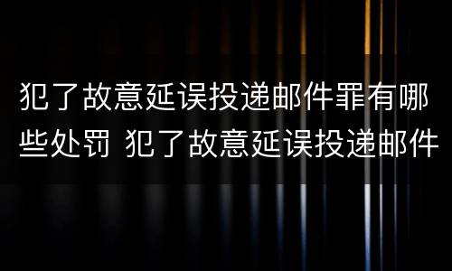犯了故意延误投递邮件罪有哪些处罚 犯了故意延误投递邮件罪有哪些处罚标准