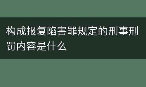 构成报复陷害罪规定的刑事刑罚内容是什么