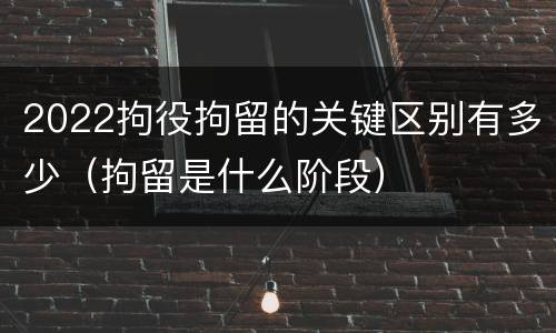 2022拘役拘留的关键区别有多少（拘留是什么阶段）