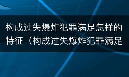 构成过失爆炸犯罪满足怎样的特征（构成过失爆炸犯罪满足怎样的特征要求）