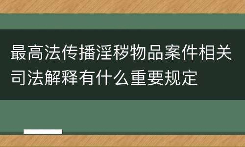 最高法传播淫秽物品案件相关司法解释有什么重要规定