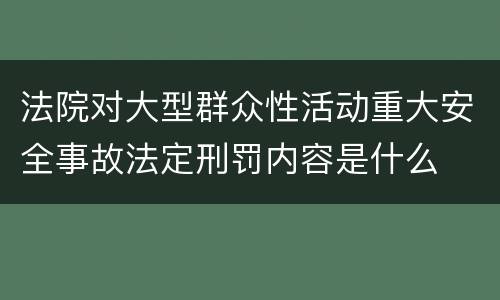 法院对大型群众性活动重大安全事故法定刑罚内容是什么