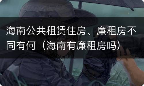 海南公共租赁住房、廉租房不同有何（海南有廉租房吗）