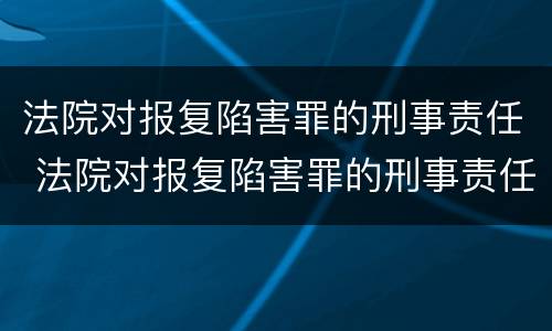 法院对报复陷害罪的刑事责任 法院对报复陷害罪的刑事责任追究