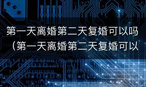 第一天离婚第二天复婚可以吗（第一天离婚第二天复婚可以吗）