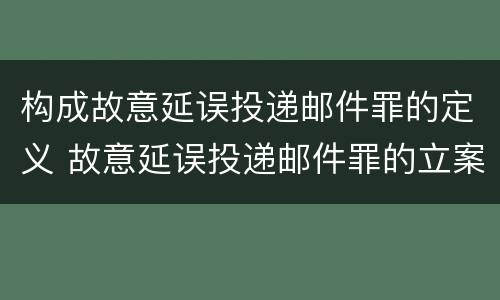 构成故意延误投递邮件罪的定义 故意延误投递邮件罪的立案标准