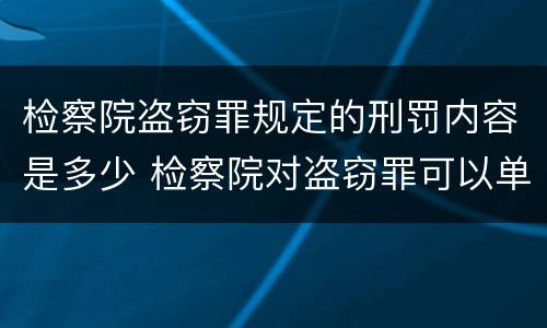 检察院盗窃罪规定的刑罚内容是多少 检察院对盗窃罪可以单处罚金么