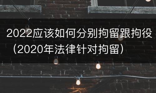 2022应该如何分别拘留跟拘役（2020年法律针对拘留）