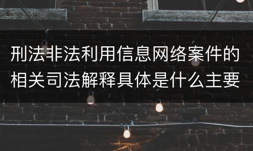 刑法非法利用信息网络案件的相关司法解释具体是什么主要规定
