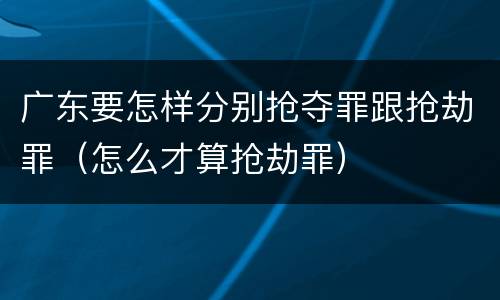 广东要怎样分别抢夺罪跟抢劫罪（怎么才算抢劫罪）