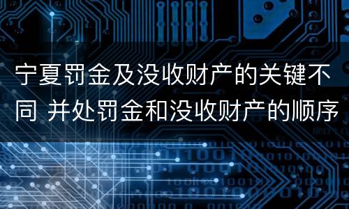 宁夏罚金及没收财产的关键不同 并处罚金和没收财产的顺序
