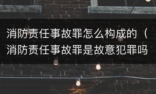 消防责任事故罪怎么构成的（消防责任事故罪是故意犯罪吗）