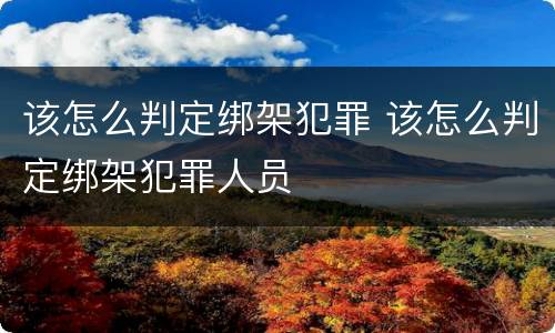 该怎么判定绑架犯罪 该怎么判定绑架犯罪人员