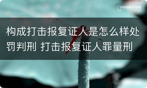 构成打击报复证人是怎么样处罚判刑 打击报复证人罪量刑