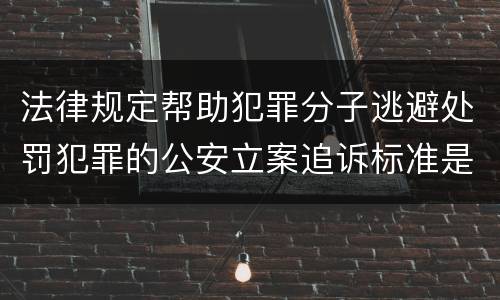 法律规定帮助犯罪分子逃避处罚犯罪的公安立案追诉标准是怎样的