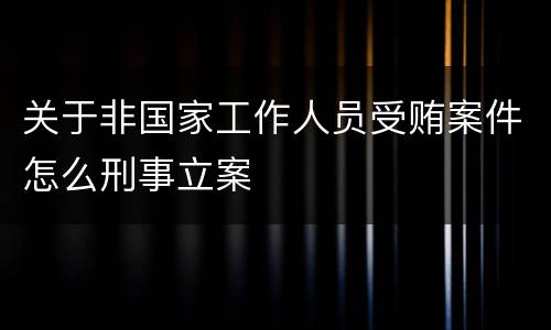 关于非国家工作人员受贿案件怎么刑事立案