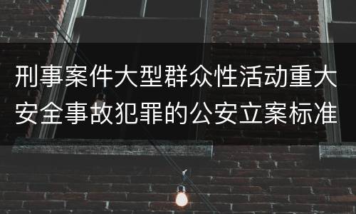 刑事案件大型群众性活动重大安全事故犯罪的公安立案标准有哪些